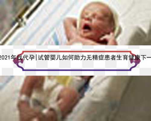 云南2021年找代孕|试管婴儿如何助力无精症患者生育健康下一代？